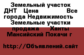 Земельный участок ДНТ › Цена ­ 550 000 - Все города Недвижимость » Земельные участки продажа   . Ханты-Мансийский,Покачи г.